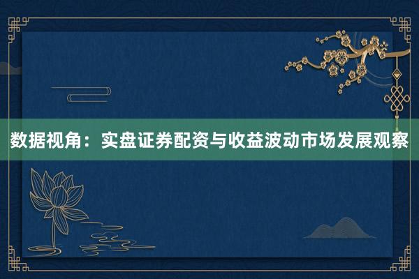 数据视角：实盘证券配资与收益波动市场发展观察