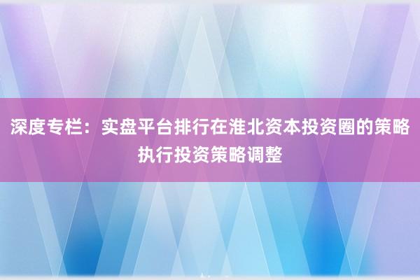 深度专栏：实盘平台排行在淮北资本投资圈的策略执行投资策略调整