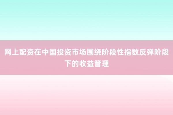 网上配资在中国投资市场围绕阶段性指数反弹阶段下的收益管理