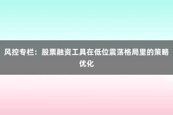 风控专栏：股票融资工具在低位震荡格局里的策略优化