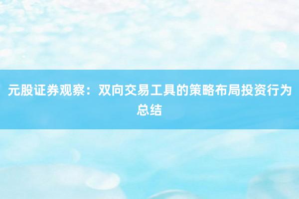 元股证券观察：双向交易工具的策略布局投资行为总结