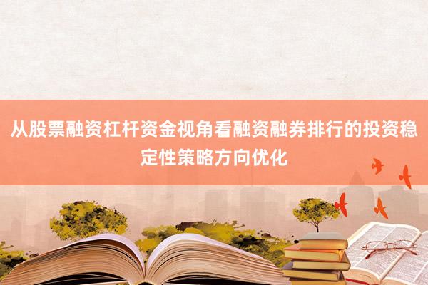 从股票融资杠杆资金视角看融资融券排行的投资稳定性策略方向优化