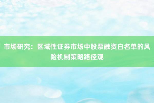 市场研究:区域性证券市场中股票融资白名单的风险机制策略路径观
