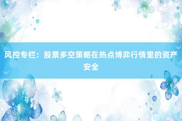 风控专栏：股票多空策略在热点博弈行情里的资产安全