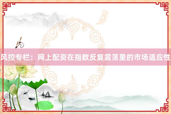 风控专栏:网上配资在指数反复震荡里的市场适应性
