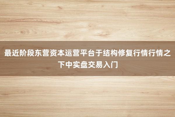 最近阶段东营资本运营平台于结构修复行情行情之下中实盘交易入门