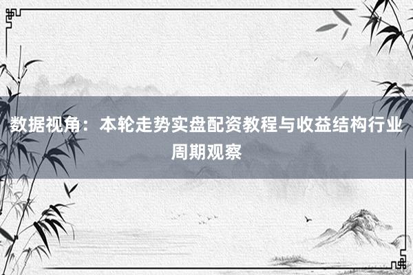 数据视角：本轮走势实盘配资教程与收益结构行业周期观察