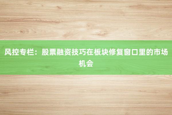风控专栏：股票融资技巧在板块修复窗口里的市场机会