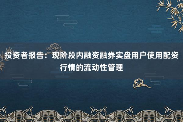 投资者报告：现阶段内融资融券实盘用户使用配资行情的流动性管理