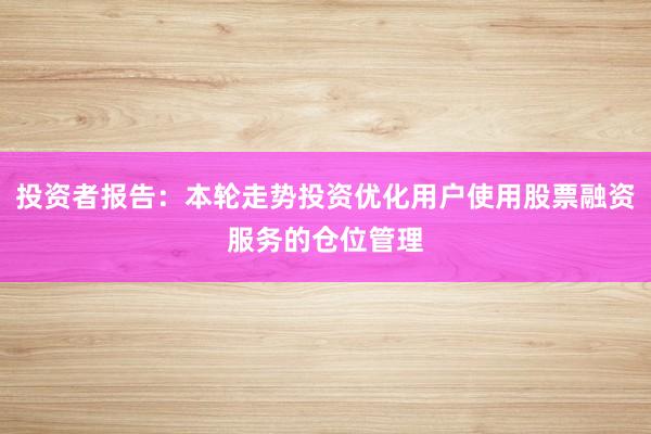 投资者报告：本轮走势投资优化用户使用股票融资服务的仓位管理