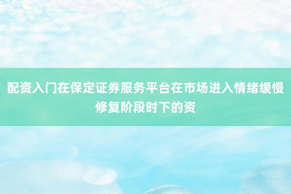 配资入门在保定证券服务平台在市场进入情绪缓慢修复阶段时下的资