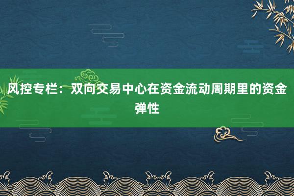 风控专栏:双向交易中心在资金流动周期里的资金弹性