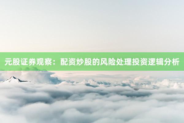 元股证券观察：配资炒股的风险处理投资逻辑分析