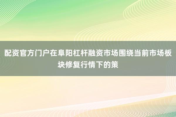 配资官方门户在阜阳杠杆融资市场围绕当前市场板块修复行情下的策