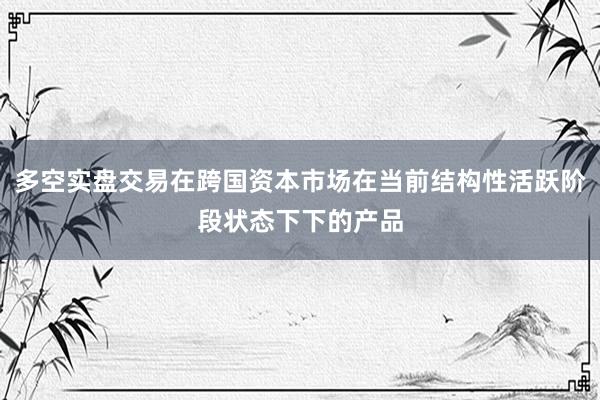 多空实盘交易在跨国资本市场在当前结构性活跃阶段状态下下的产品