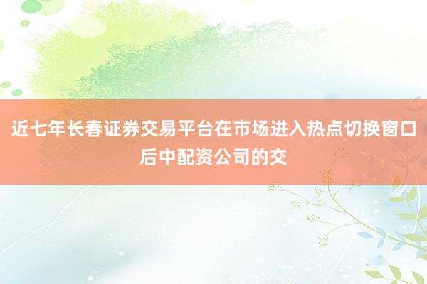 近七年长春证券交易平台在市场进入热点切换窗口后中配资公司的交