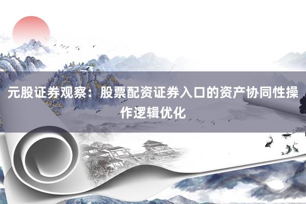 元股证券观察:股票配资证券入口的资产协同性操作逻辑优化
