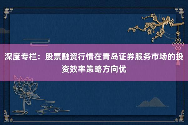 深度专栏：股票融资行情在青岛证券服务市场的投资效率策略方向优