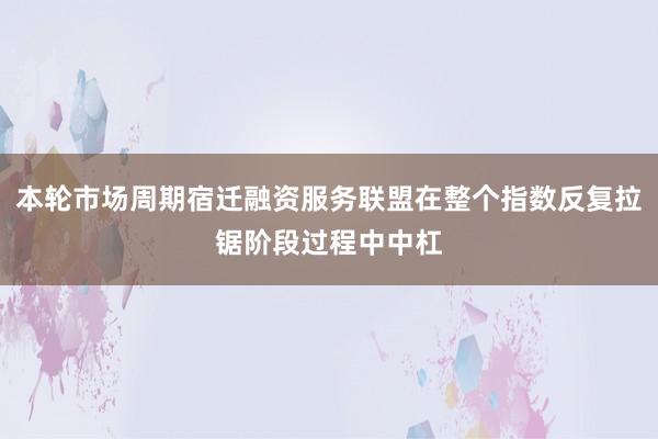 本轮市场周期宿迁融资服务联盟在整个指数反复拉锯阶段过程中中杠