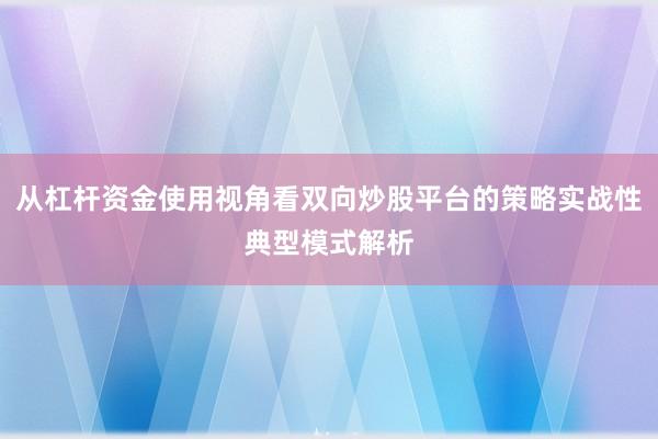从杠杆资金使用视角看双向炒股平台的策略实战性典型模式解析