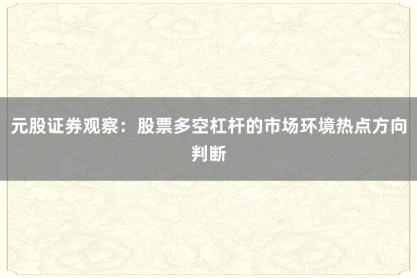 元股证券观察：股票多空杠杆的市场环境热点方向判断