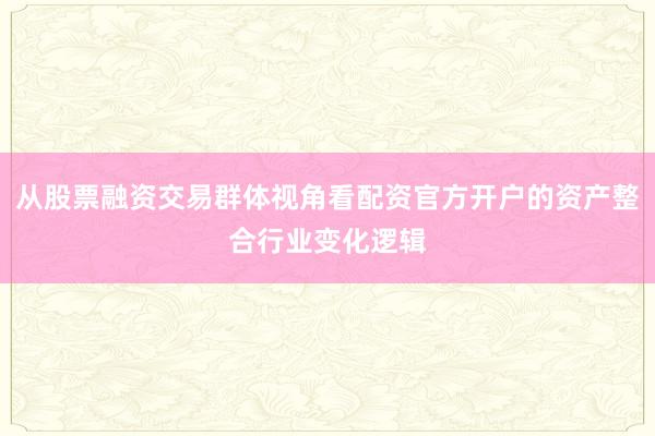 从股票融资交易群体视角看配资官方开户的资产整合行业变化逻辑
