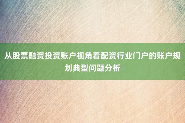 从股票融资投资账户视角看配资行业门户的账户规划典型问题分析