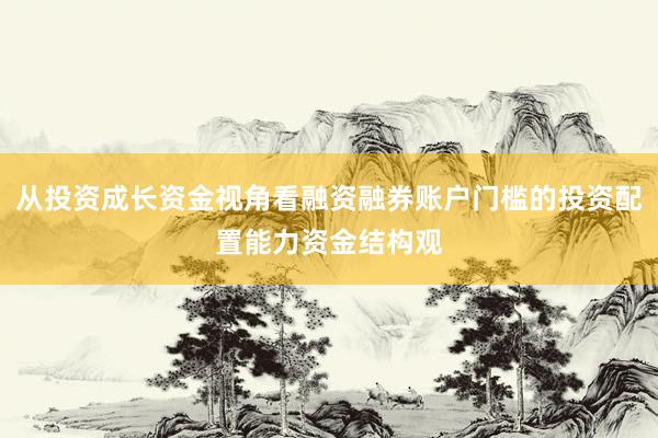 从投资成长资金视角看融资融券账户门槛的投资配置能力资金结构观