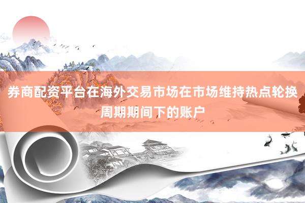 券商配资平台在海外交易市场在市场维持热点轮换周期期间下的账户