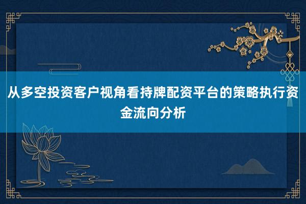 从多空投资客户视角看持牌配资平台的策略执行资金流向分析