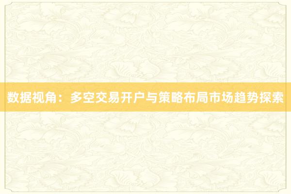 数据视角：多空交易开户与策略布局市场趋势探索