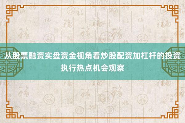 从股票融资实盘资金视角看炒股配资加杠杆的投资执行热点机会观察