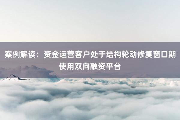 案例解读：资金运营客户处于结构轮动修复窗口期使用双向融资平台