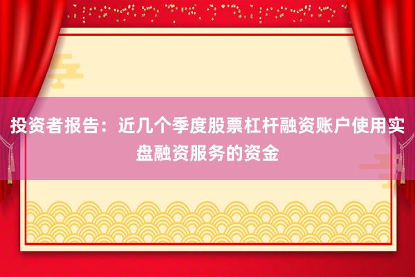 投资者报告：近几个季度股票杠杆融资账户使用实盘融资服务的资金