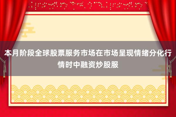 本月阶段全球股票服务市场在市场呈现情绪分化行情时中融资炒股服