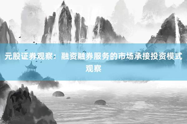 元股证券观察：融资融券服务的市场承接投资模式观察