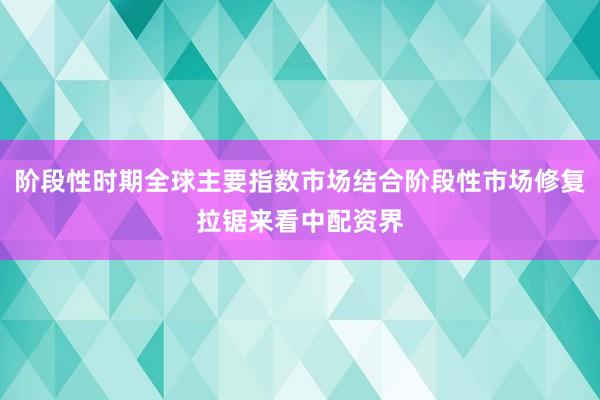 阶段性时期全球主要指数市场结合阶段性市场修复拉锯来看中配资界