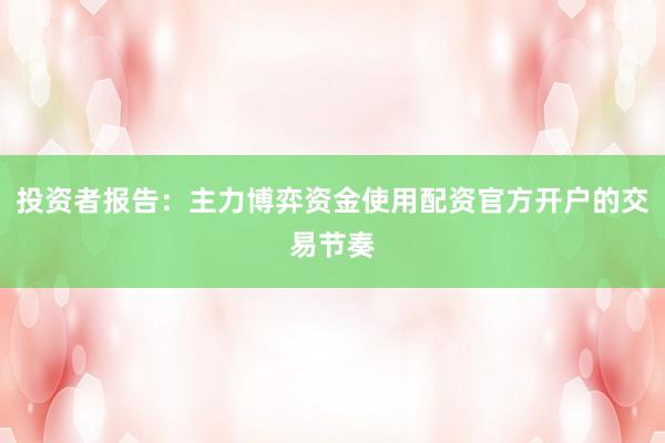 投资者报告：主力博弈资金使用配资官方开户的交易节奏