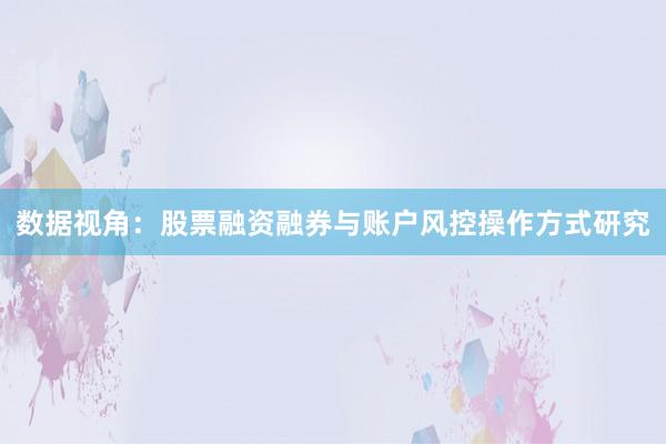 数据视角：股票融资融券与账户风控操作方式研究