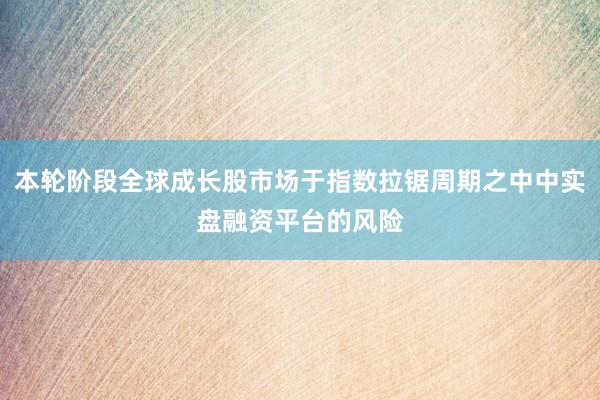 本轮阶段全球成长股市场于指数拉锯周期之中中实盘融资平台的风险