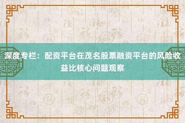 深度专栏：配资平台在茂名股票融资平台的风险收益比核心问题观察