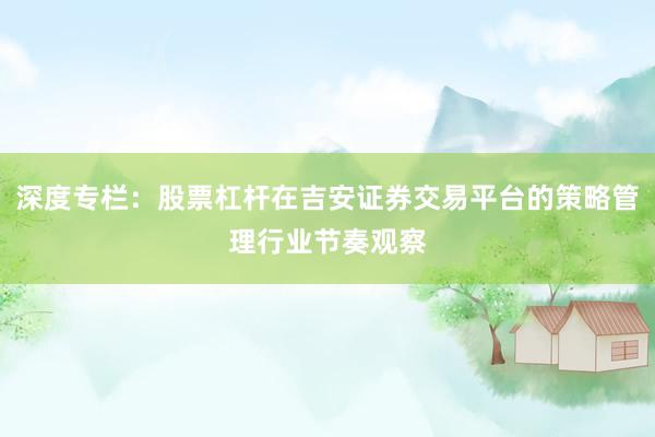 深度专栏：股票杠杆在吉安证券交易平台的策略管理行业节奏观察