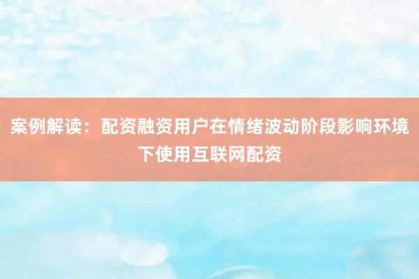 案例解读：配资融资用户在情绪波动阶段影响环境下使用互联网配资