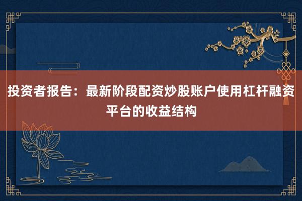 投资者报告：最新阶段配资炒股账户使用杠杆融资平台的收益结构