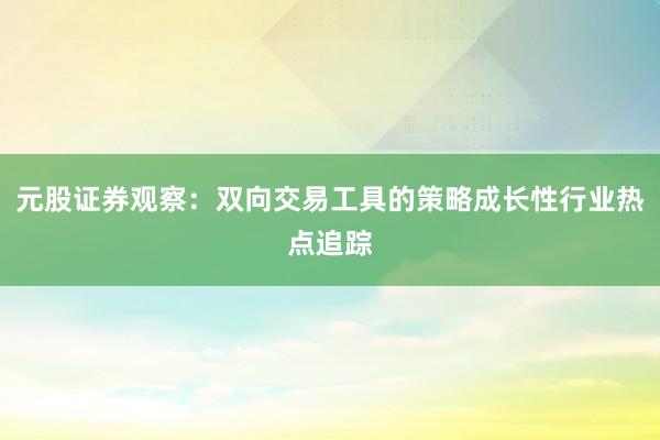 元股证券观察：双向交易工具的策略成长性行业热点追踪