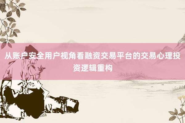 从账户安全用户视角看融资交易平台的交易心理投资逻辑重构