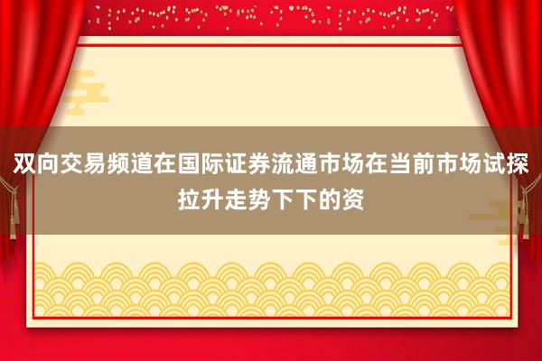 双向交易频道在国际证券流通市场在当前市场试探拉升走势下下的资
