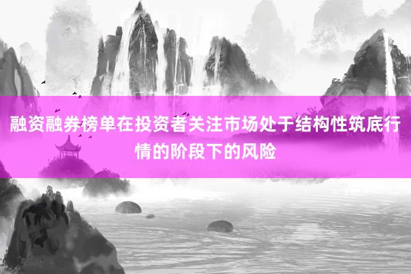 融资融券榜单在投资者关注市场处于结构性筑底行情的阶段下的风险