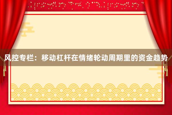 风控专栏：移动杠杆在情绪轮动周期里的资金趋势