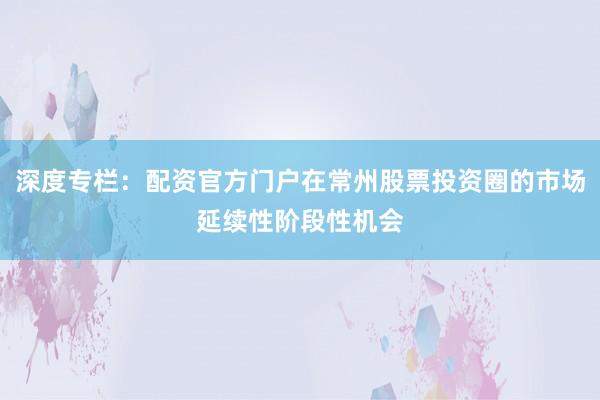 深度专栏：配资官方门户在常州股票投资圈的市场延续性阶段性机会